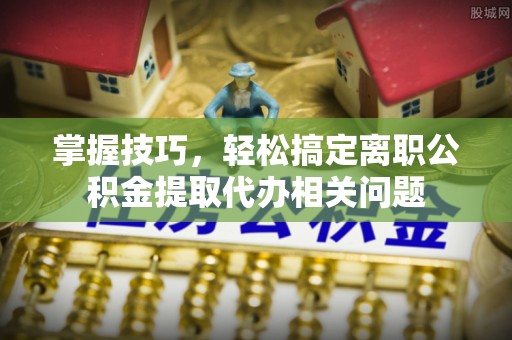 雾峰掌握技巧，轻松搞定离职公积金提取代办相关问题