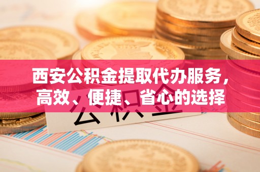 雾峰西安公积金提取代办服务，高效、便捷、省心的选择