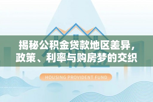 雾峰揭秘公积金贷款地区差异，政策、利率与购房梦的交织