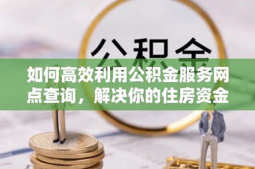 雾峰如何高效利用公积金服务网点查询，解决你的住房资金难题