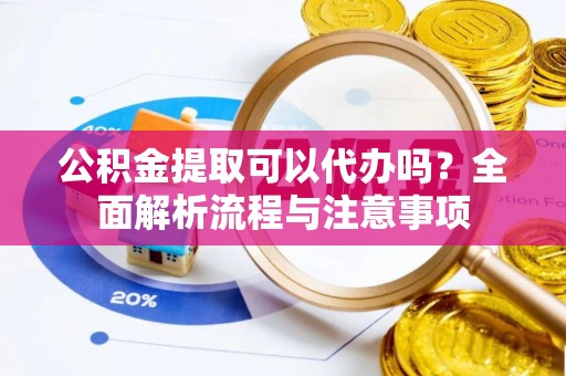 雾峰公积金提取可以代办吗？全面解析流程与注意事项
