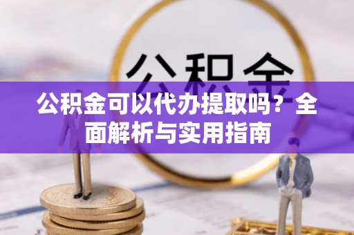 雾峰公积金可以代办提取吗？全面解析与实用指南