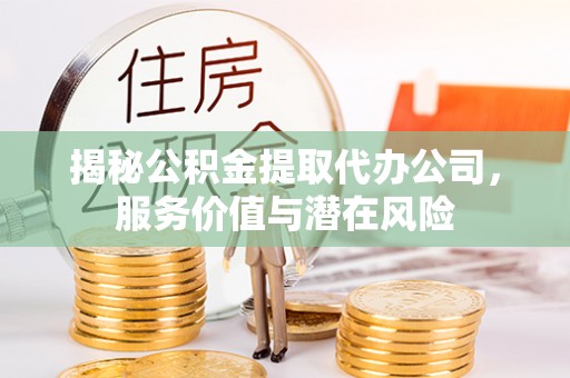 雾峰揭秘公积金提取代办公司，服务价值与潜在风险