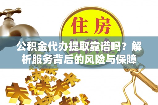 雾峰公积金代办提取靠谱吗？解析服务背后的风险与保障