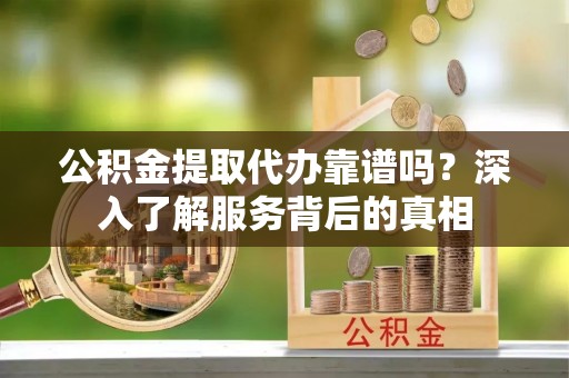 雾峰公积金提取代办靠谱吗？深入了解服务背后的真相