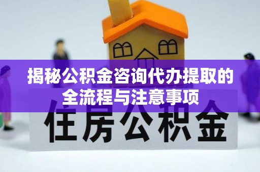 雾峰揭秘公积金咨询代办提取的全流程与注意事项