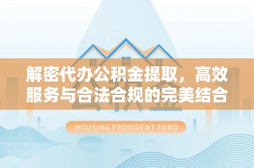 雾峰解密代办公积金提取，高效服务与合法合规的完美结合