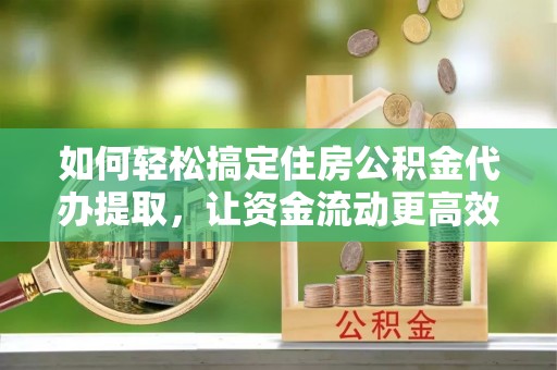 雾峰如何轻松搞定住房公积金代办提取，让资金流动更高效