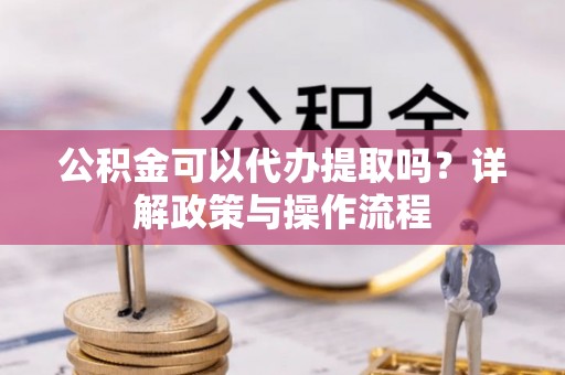 雾峰公积金可以代办提取吗？详解政策与操作流程