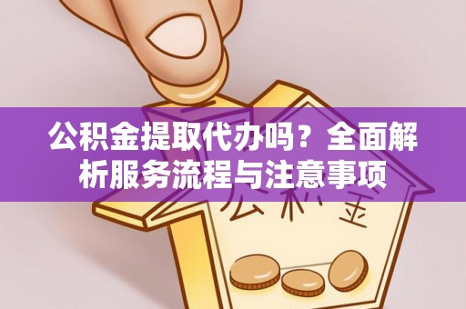 雾峰公积金提取代办吗？全面解析服务流程与注意事项