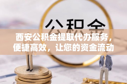 雾峰西安公积金提取代办服务，便捷高效，让您的资金流动无忧