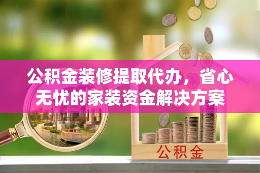 雾峰公积金装修提取代办，省心无忧的家装资金解决方案