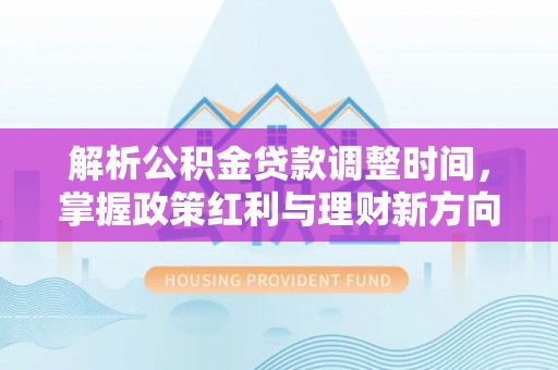 雾峰解析公积金贷款调整时间，掌握政策红利与理财新方向