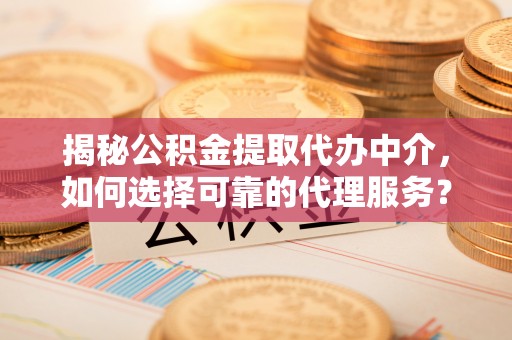 雾峰揭秘公积金提取代办中介，如何选择可靠的代理服务？
