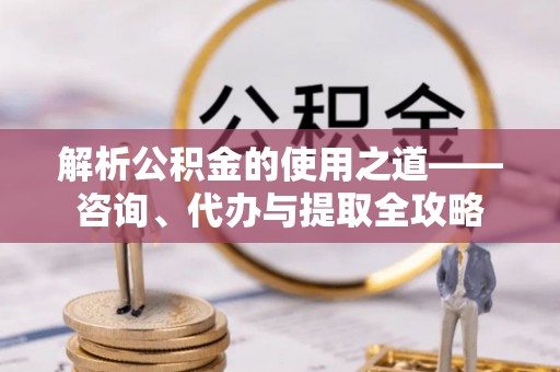 雾峰解析公积金的使用之道——咨询、代办与提取全攻略