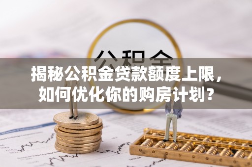 雾峰揭秘公积金贷款额度上限，如何优化你的购房计划？