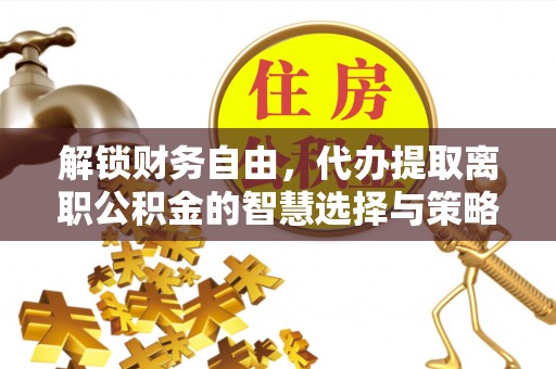雾峰解锁财务自由，代办提取离职公积金的智慧选择与策略