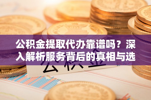 雾峰公积金提取代办靠谱吗？深入解析服务背后的真相与选择指南
