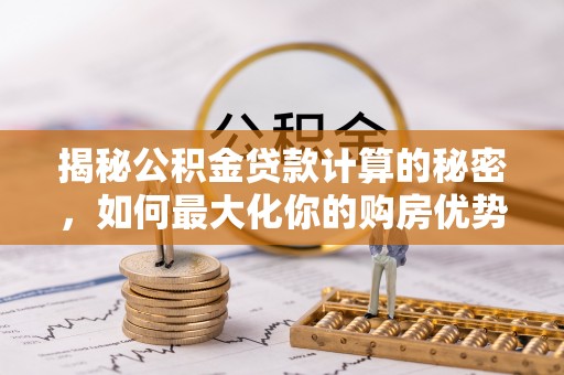 雾峰揭秘公积金贷款计算的秘密，如何最大化你的购房优势