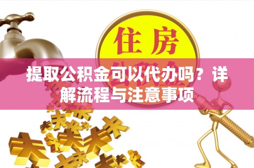 雾峰提取公积金可以代办吗？详解流程与注意事项
