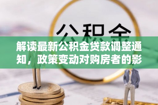 雾峰解读最新公积金贷款调整通知，政策变动对购房者的影响
