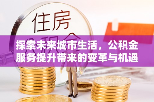 雾峰探索未来城市生活，公积金服务提升带来的变革与机遇