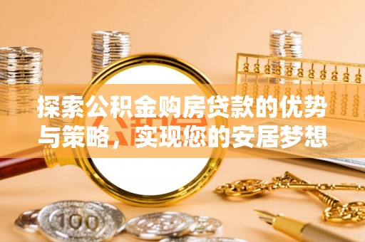 雾峰探索公积金购房贷款的优势与策略，实现您的安居梦想