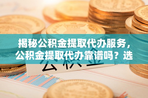 雾峰揭秘公积金提取代办服务，公积金提取代办靠谱吗？选择需谨慎