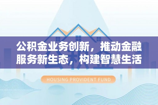 雾峰公积金业务创新，推动金融服务新生态，构建智慧生活新未来