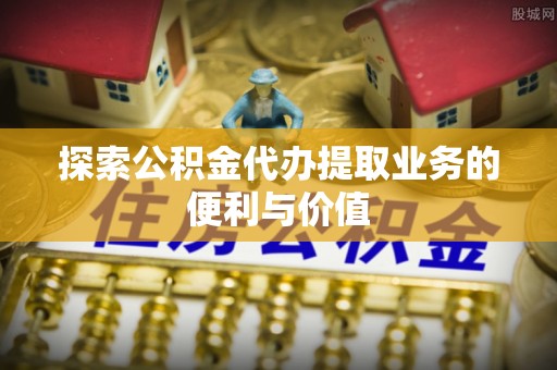 雾峰探索公积金代办提取业务的便利与价值