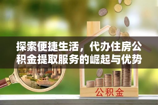 雾峰探索便捷生活，代办住房公积金提取服务的崛起与优势