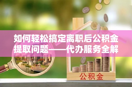 雾峰如何轻松搞定离职后公积金提取问题——代办服务全解析