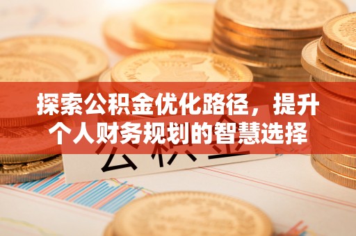 雾峰探索公积金优化路径，提升个人财务规划的智慧选择