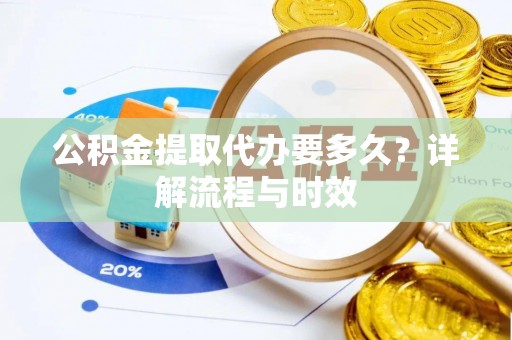 雾峰公积金提取代办要多久？详解流程与时效