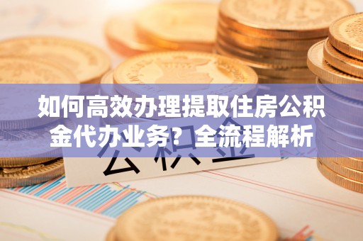 雾峰如何高效办理提取住房公积金代办业务？全流程解析