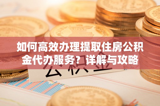 雾峰如何高效办理提取住房公积金代办服务？详解与攻略