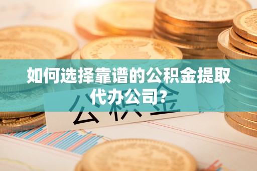 雾峰如何选择靠谱的公积金提取代办公司？