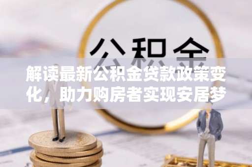 雾峰解读最新公积金贷款政策变化，助力购房者实现安居梦想