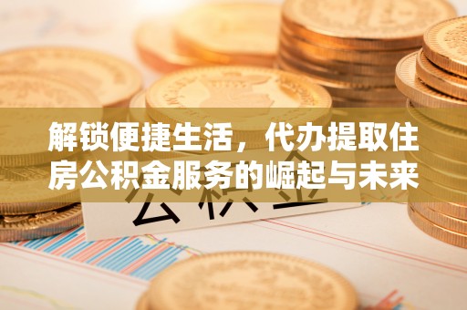 雾峰解锁便捷生活，代办提取住房公积金服务的崛起与未来