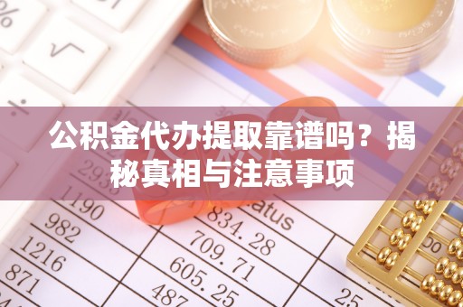 雾峰公积金代办提取靠谱吗？揭秘真相与注意事项