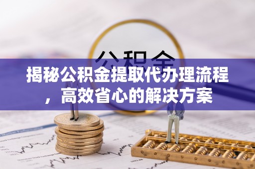 雾峰揭秘公积金提取代办理流程，高效省心的解决方案