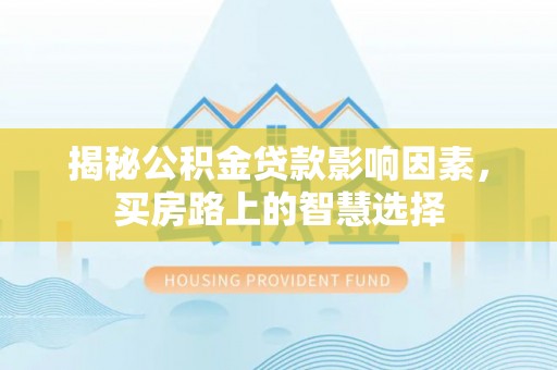 雾峰揭秘公积金贷款影响因素，买房路上的智慧选择
