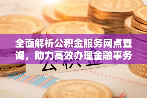 雾峰全面解析公积金服务网点查询，助力高效办理金融事务