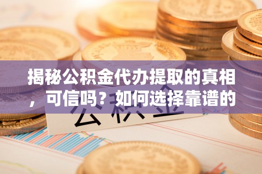 雾峰揭秘公积金代办提取的真相，可信吗？如何选择靠谱的服务商？