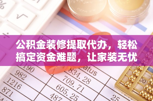 雾峰公积金装修提取代办，轻松搞定资金难题，让家装无忧
