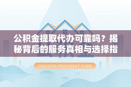 雾峰公积金提取代办可靠吗？揭秘背后的服务真相与选择指南