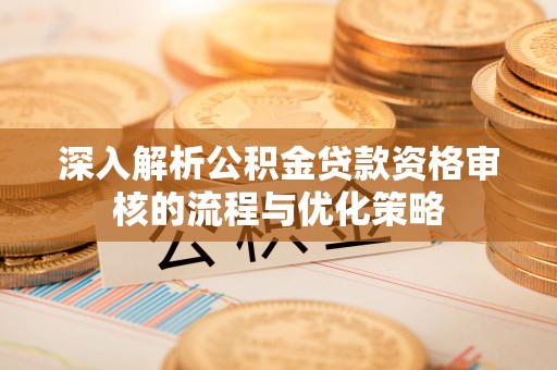雾峰深入解析公积金贷款资格审核的流程与优化策略
