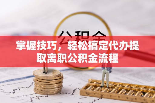 雾峰掌握技巧，轻松搞定代办提取离职公积金流程