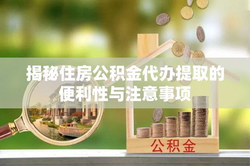 雾峰揭秘住房公积金代办提取的便利性与注意事项