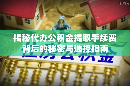 雾峰揭秘代办公积金提取手续费背后的秘密与选择指南